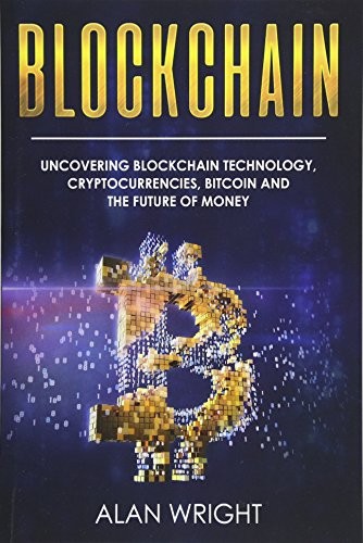 Blockchain : Uncovering Blockchain Technology, Cryptocurrencies, Bitcoin and the Future of Money