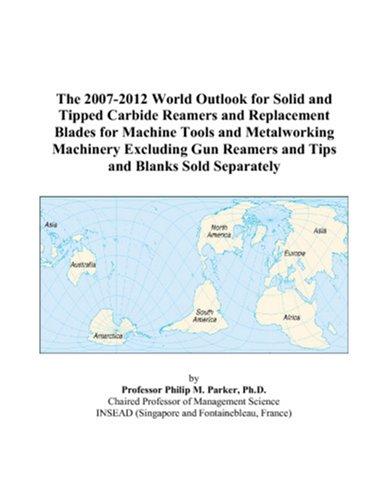 The 2007-2012 World Outlook for Solid and Tipped Carbide Reamers and Replacement Blades for Machine Tools and Metalworking Machinery Excluding Gun Reamers and Tips and Blanks Sold Separately