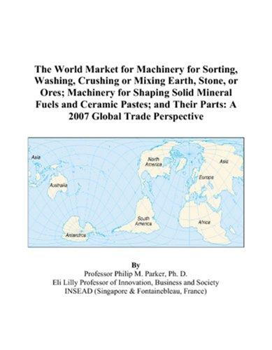 The World Market for Machinery for Sorting, Washing, Crushing or Mixing Earth, Stone, or Ores; Machinery for Shaping Solid Mineral Fuels and Ceramic Pastes; ... Their Parts