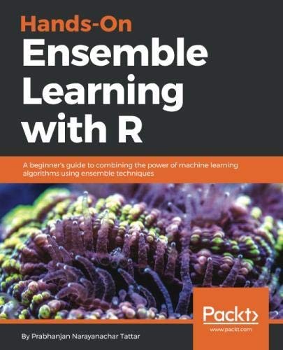 Hands-On Ensemble Learning with R: A beginner's guide to combining the power of machine learning algorithms using ensemble techniques