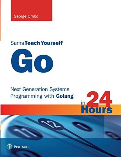 Sams Teach Yourself Go in 24 Hours: Next Generation Systems Programming with Golang: Next Generation Systems Programming with Golang