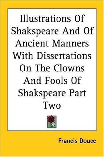 Illustrations of Shakspeare And of Ancient Manners With Dissertations on the Clowns And Fools of Shakspeare Part Two